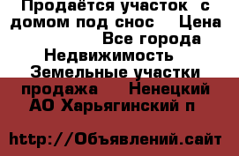 Продаётся участок (с домом под снос) › Цена ­ 150 000 - Все города Недвижимость » Земельные участки продажа   . Ненецкий АО,Харьягинский п.